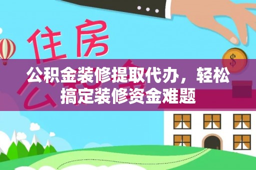 五华公积金装修提取代办，轻松搞定装修资金难题