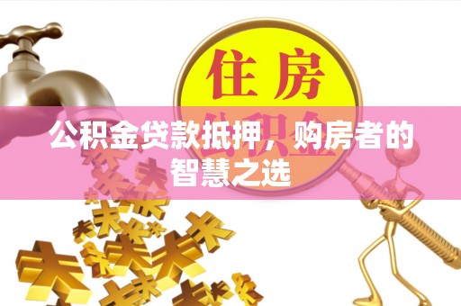 五华公积金贷款抵押，购房者的智慧之选