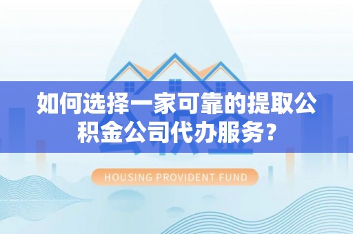 五华如何选择一家可靠的提取公积金公司代办服务？