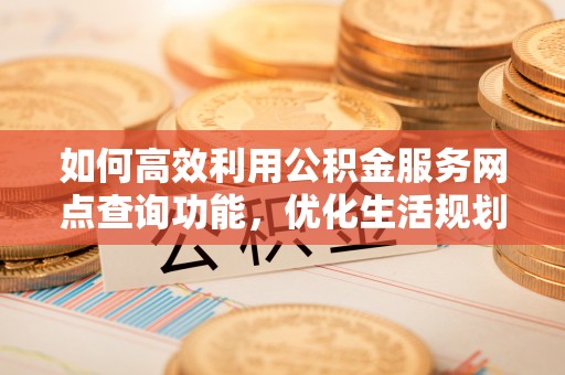 五华如何高效利用公积金服务网点查询功能，优化生活规划