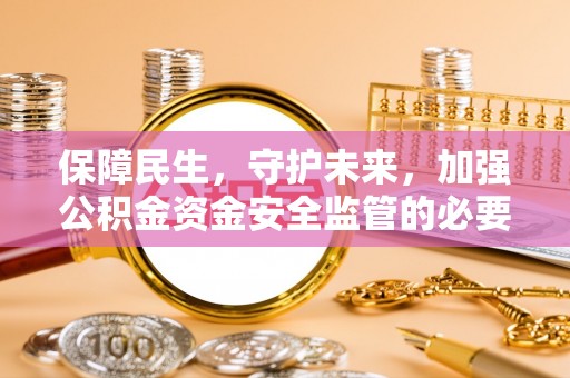 五华保障民生，守护未来，加强公积金资金安全监管的必要性与实践