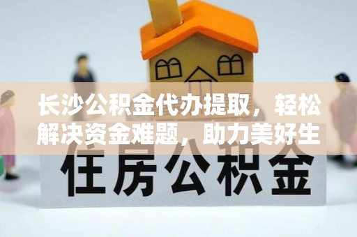 五华长沙公积金代办提取，轻松解决资金难题，助力美好生活
