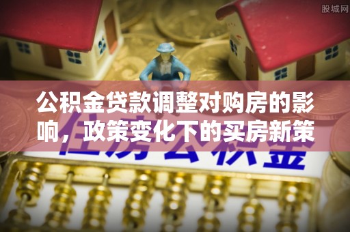 五华公积金贷款调整对购房的影响，政策变化下的买房新策略