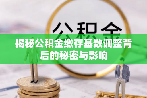 五华揭秘公积金缴存基数调整背后的秘密与影响
