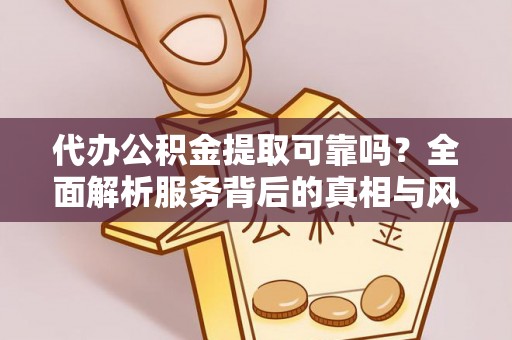 五华代办公积金提取可靠吗？全面解析服务背后的真相与风险