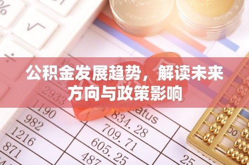 五华公积金发展趋势，解读未来方向与政策影响