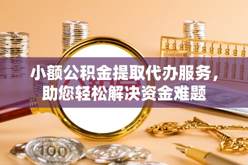 五华小额公积金提取代办服务，助您轻松解决资金难题