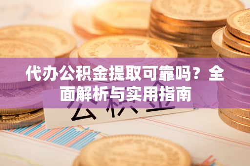 五华代办公积金提取可靠吗？全面解析与实用指南