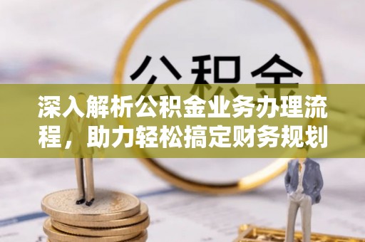 五华深入解析公积金业务办理流程，助力轻松搞定财务规划