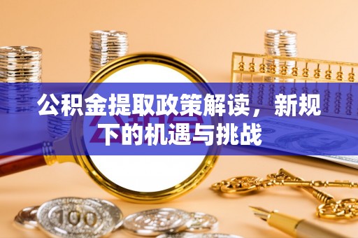 五华公积金提取政策解读，新规下的机遇与挑战