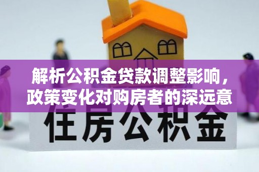五华解析公积金贷款调整影响，政策变化对购房者的深远意义