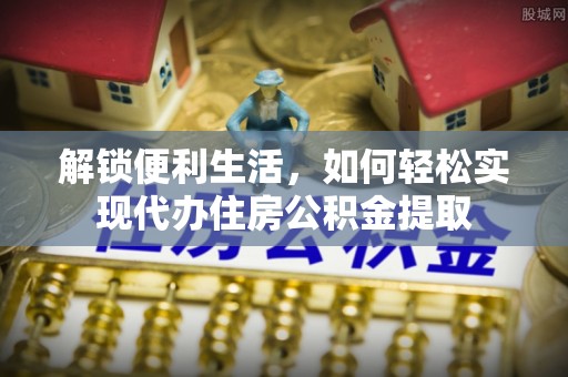 五华解锁便利生活，如何轻松实现代办住房公积金提取