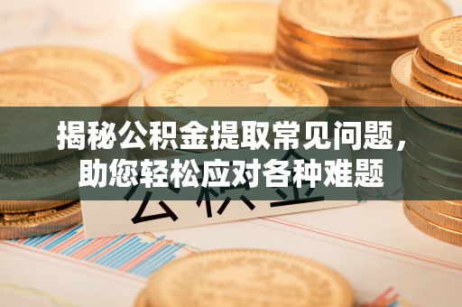 五华揭秘公积金提取常见问题，助您轻松应对各种难题