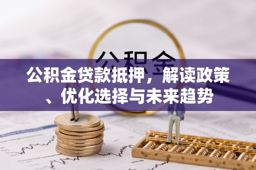 五华公积金贷款抵押，解读政策、优化选择与未来趋势