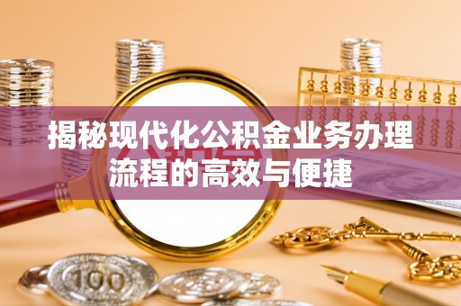 五华揭秘现代化公积金业务办理流程的高效与便捷