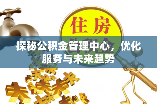 五华探秘公积金管理中心，优化服务与未来趋势