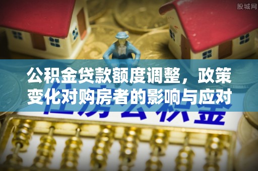 五华公积金贷款额度调整，政策变化对购房者的影响与应对策略