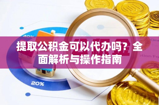 五华提取公积金可以代办吗？全面解析与操作指南