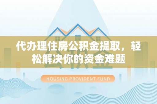 五华代办理住房公积金提取，轻松解决你的资金难题