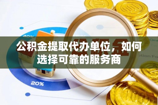 五华公积金提取代办单位，如何选择可靠的服务商