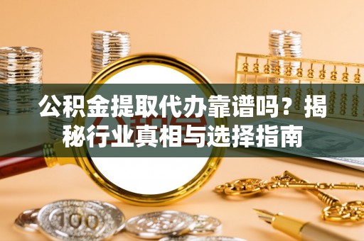 五华公积金提取代办靠谱吗？揭秘行业真相与选择指南