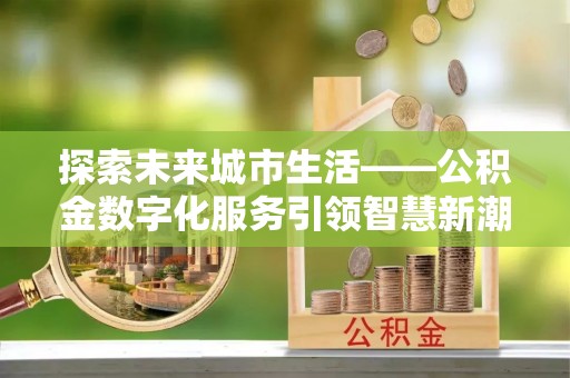 五华探索未来城市生活——公积金数字化服务引领智慧新潮流
