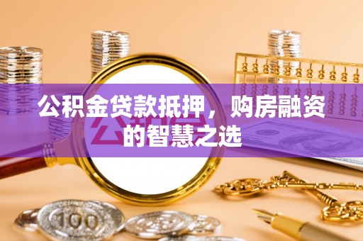 五华公积金贷款抵押，购房融资的智慧之选