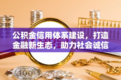 五华公积金信用体系建设，打造金融新生态，助力社会诚信发展
