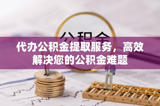 五华代办公积金提取服务，高效解决您的公积金难题