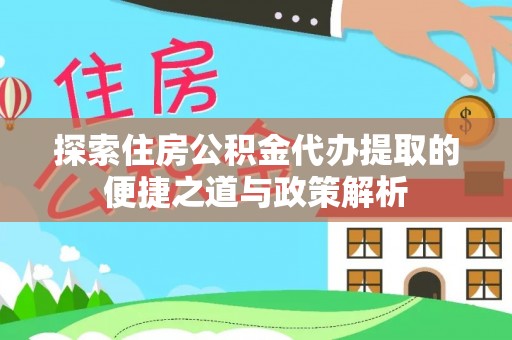 五华探索住房公积金代办提取的便捷之道与政策解析