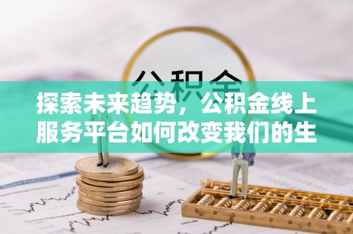 五华探索未来趋势，公积金线上服务平台如何改变我们的生活