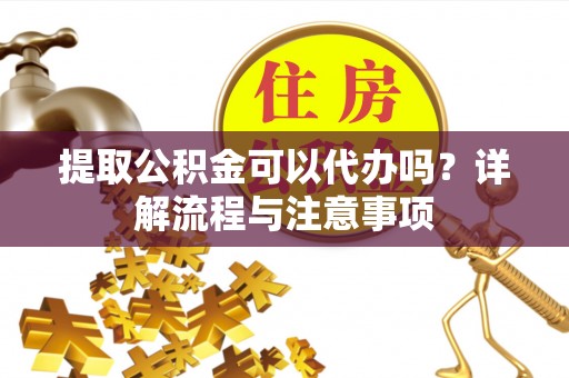 五华提取公积金可以代办吗？详解流程与注意事项