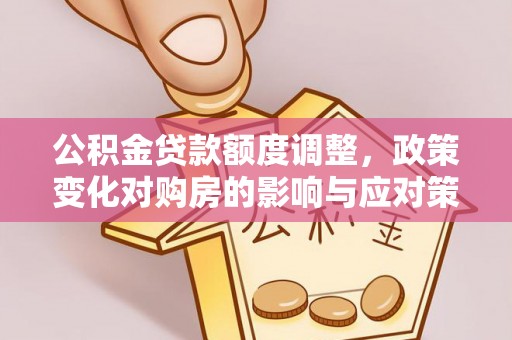五华公积金贷款额度调整，政策变化对购房的影响与应对策略