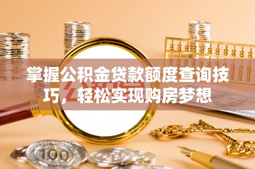 五华掌握公积金贷款额度查询技巧，轻松实现购房梦想