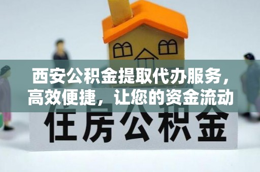 五华西安公积金提取代办服务，高效便捷，让您的资金流动更灵活