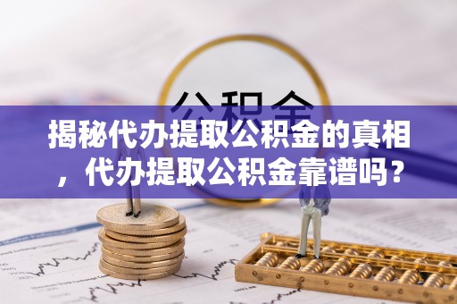五华揭秘代办提取公积金的真相，代办提取公积金靠谱吗？