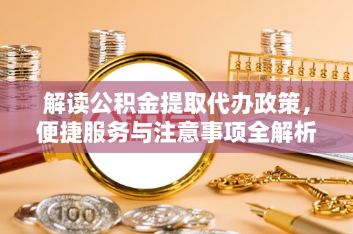 五华解读公积金提取代办政策，便捷服务与注意事项全解析