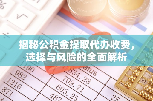五华揭秘公积金提取代办收费，选择与风险的全面解析