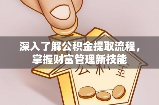 五华深入了解公积金提取流程，掌握财富管理新技能