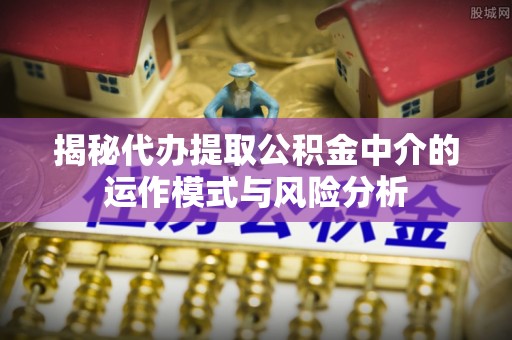 五华揭秘代办提取公积金中介的运作模式与风险分析