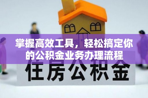 五华掌握高效工具，轻松搞定你的公积金业务办理流程