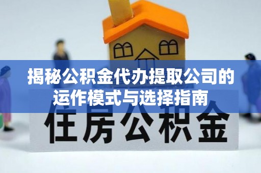 五华揭秘公积金代办提取公司的运作模式与选择指南