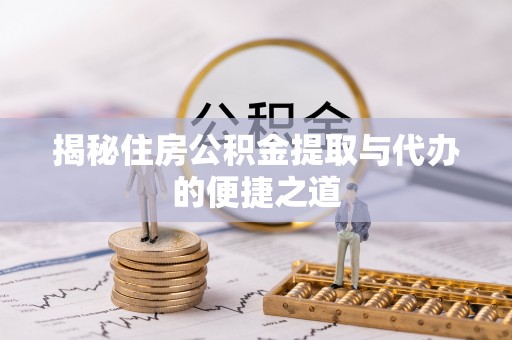 五华揭秘住房公积金提取与代办的便捷之道