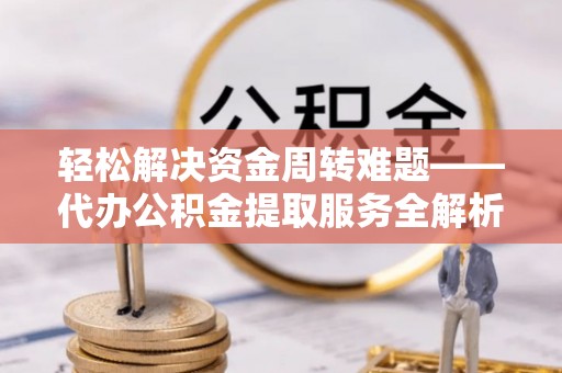 五华轻松解决资金周转难题——代办公积金提取服务全解析