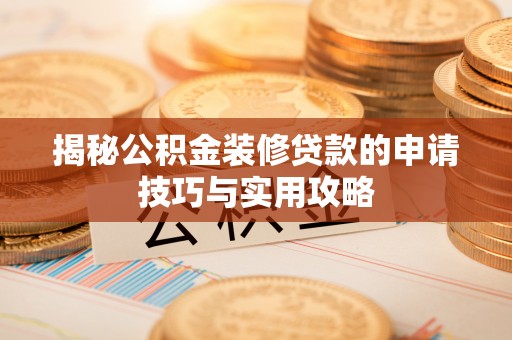 五华揭秘公积金装修贷款的申请技巧与实用攻略