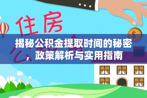 五华揭秘公积金提取时间的秘密，政策解析与实用指南