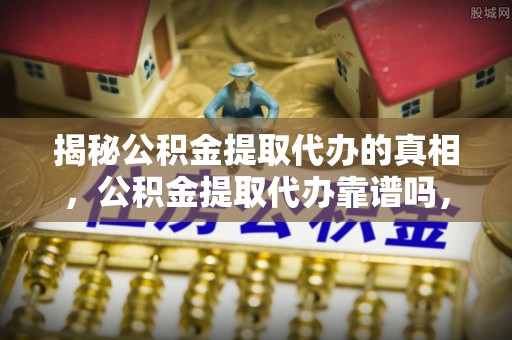 五华揭秘公积金提取代办的真相，公积金提取代办靠谱吗，如何选择专业服务？