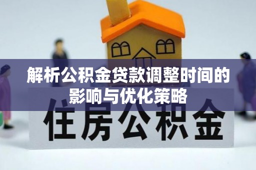 五华解析公积金贷款调整时间的影响与优化策略
