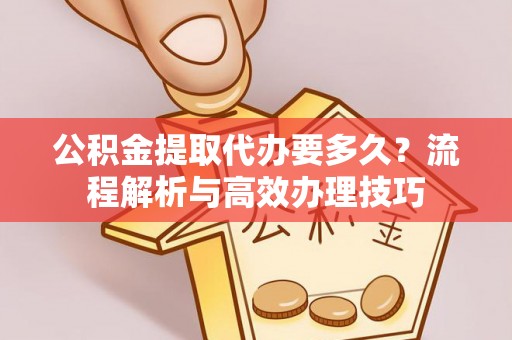 五华公积金提取代办要多久？流程解析与高效办理技巧