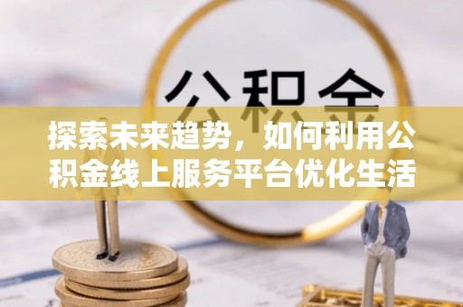五华探索未来趋势，如何利用公积金线上服务平台优化生活